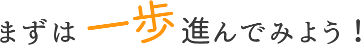 まずは一歩進んでみよう！