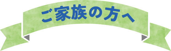 ご家族の方へ