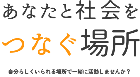 あなたと社会をつなぐ場所 自分らしくいられる場所で一緒に活動しませんか？